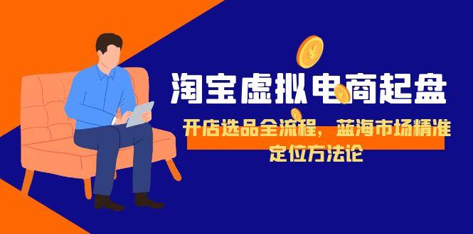 淘宝虚拟电商起盘，开店选品全流程，蓝海市场精准定位方法论-藏宝阁