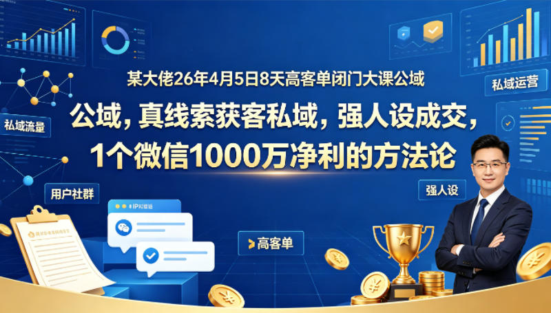 某大佬26年4月5日8天高客单闭门大课公域，真线索获客私域，强人设成交，1个微信1000W净利的方法论-藏宝阁