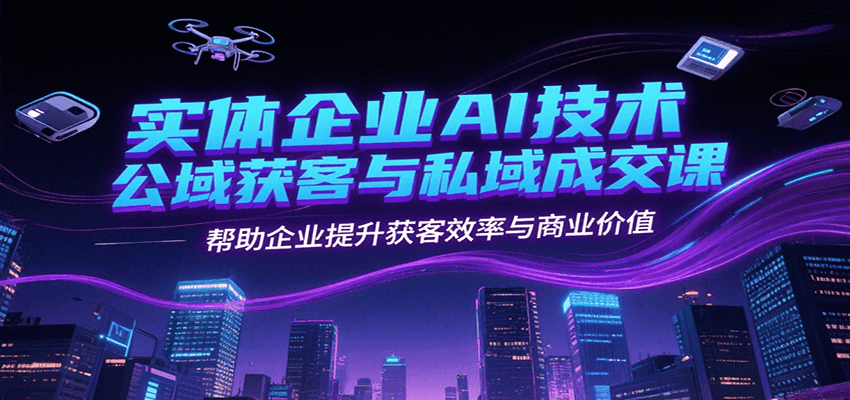 实体企业AI技术公域获客与私域成交课，帮助企业提升获客效率与商业价值-藏宝阁
