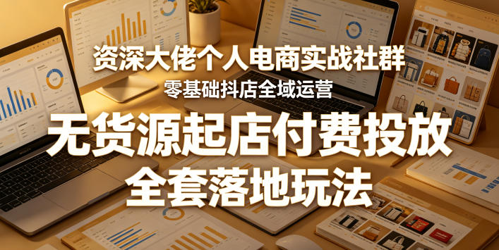 资深大佬个人电商实战社群，零基础抖店全域运营，无货源起店付费投放，全套落地玩法-藏宝阁
