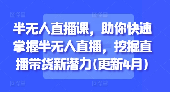 半无人直播课，助你快速掌握半无人直播，挖掘直播带货新潜力(更新6月)-藏宝阁