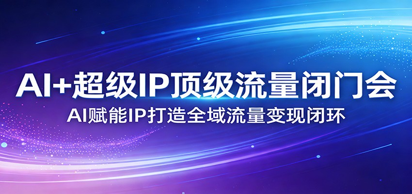 AI+超级IP顶级流量闭门会：AI赋能IP打造全域流量变现闭环-藏宝阁