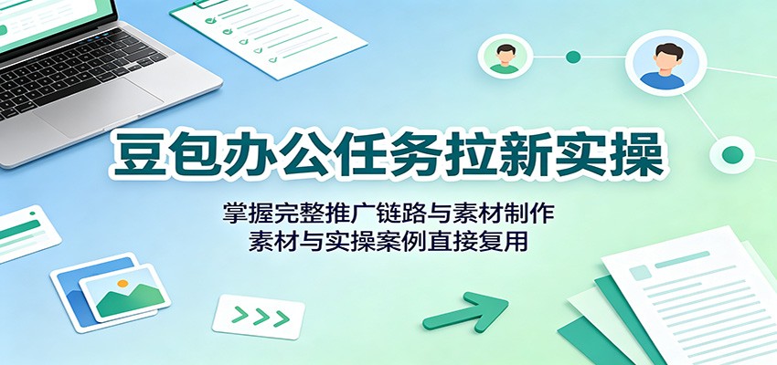 豆包办公任务拉新实操：掌握完整推广链路与素材制作，素材与实操案例直接复用-藏宝阁