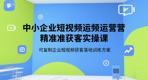 中小企业短视频运营精准获客实操课，可复制企业短视频获客落地训练方案-藏宝阁