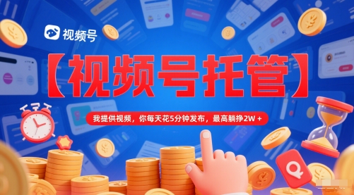 【视频号托管 】我提供视频，你每天花5分钟发布，最高躺挣2W+【揭秘】-藏宝阁