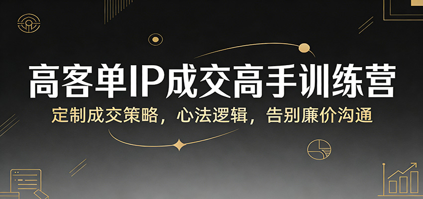 高客单IP成交高手训练营：定制成交策略，心法逻辑，告别廉价沟通-藏宝阁