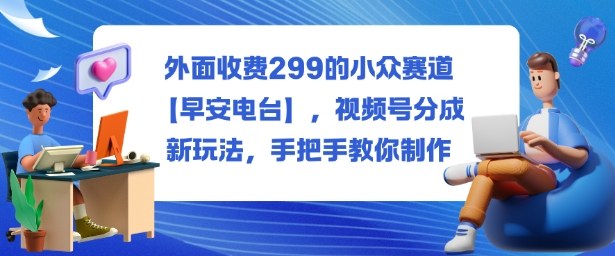外面收费299的小众赛道【早安电台】，视频号分成新玩法，手把手教你制作-藏宝阁