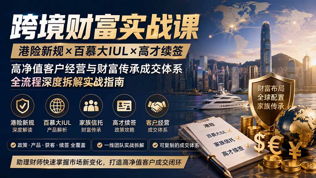跨境财富实战课｜港险新规×百慕大IUL×高才续签｜高净值客户经营与财富传承成交体系全流程深度拆解实战指南-藏宝阁