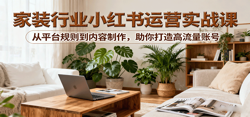 小红书家装行业运营实战课：从平台规则到内容制作，助你打造高流量账号-藏宝阁