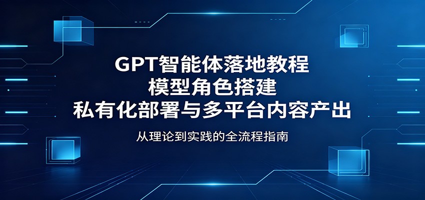 GPT智能体落地教程：模型角色搭建，私有化部署与多平台内容产出-藏宝阁