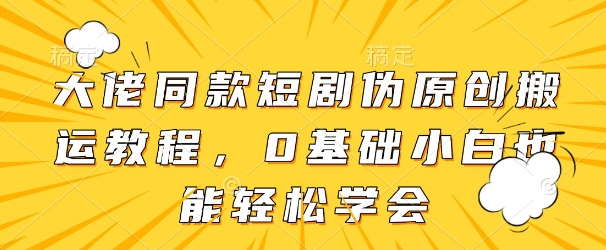 大佬同款短剧伪原创搬运方法，0基础小白也能轻松学会-藏宝阁