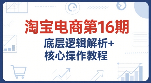淘宝电商第16期，底层逻辑解析+核心操作教程，运营、推广提升能力的必学课程+配套资料-藏宝阁