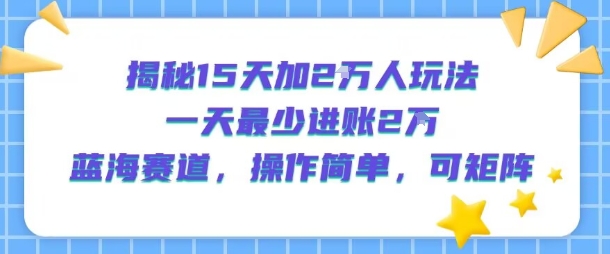 揭秘15天加2W人玩法，一天最少2万进账，蓝海赛道，操作简单，可矩阵-藏宝阁