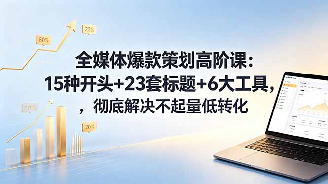 全媒体爆款策划高阶课：15种开头+23套标题+6大工具，彻底解决不起量低转化-藏宝阁