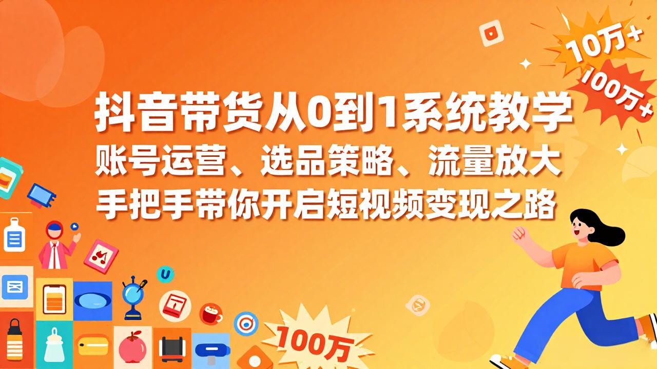 抖音带货从0到1系统教学，账号运营、选品策略、流量放大，手把手带你开启短视频变现之路-藏宝阁
