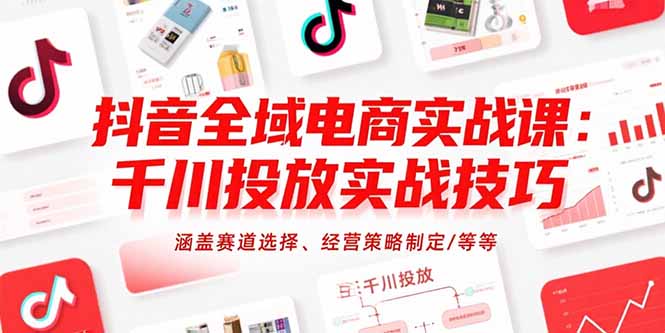 抖音全域电商实战课：千川投放实战技巧，涵盖赛道选择、经营策略制定/等等-藏宝阁