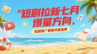 短剧拉新七月爆量方向，短剧推广暑期冲量指南-藏宝阁