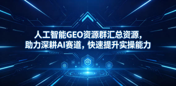 人工智能GEO资源群汇总资源，助力深耕AI赛道，快速提升实操能力-藏宝阁