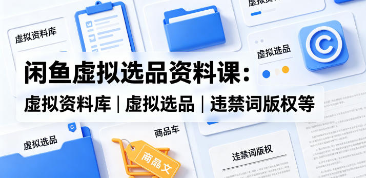 闲鱼虚拟选品资料课：虚拟资料库丨虚拟选品丨违禁词版权等-藏宝阁