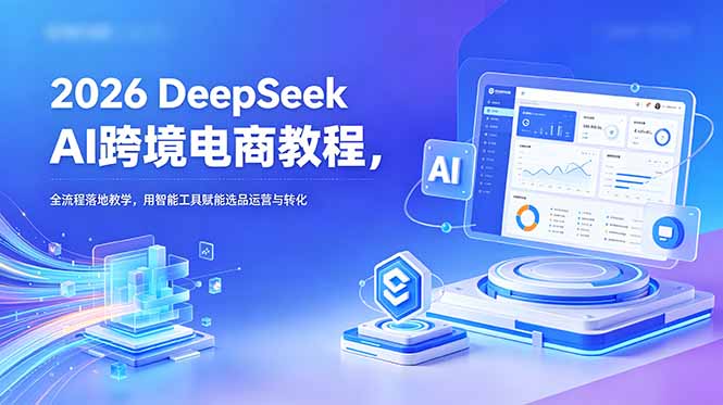 2026 DeepSeek AI跨境电商教程，全流程落地教学，用智能工具赋能选品运营与转化-藏宝阁