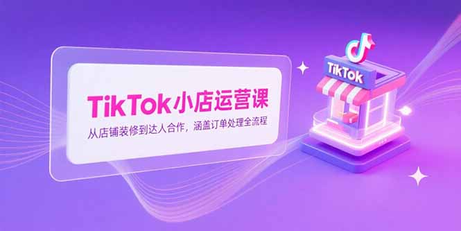 TikTok小店运营课，从店铺装修到达人合作，涵盖订单处理全流程-藏宝阁