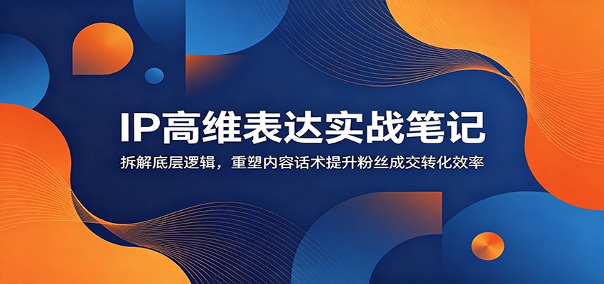 IP高维表达实战笔记：拆解底层逻辑，重塑内容话术提升粉丝成交转化效率-藏宝阁