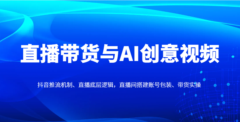 直播带货与AI创意视频，抖音推流机制、直播底层逻辑，直播间搭建账号包装、带货实操-藏宝阁