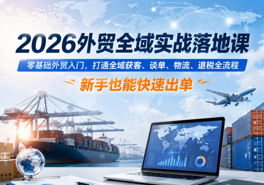 2026外贸全域实战落地课，零基础外贸入门，打通全域获客、谈单、物流、退税全流程，新手也能快速出单-藏宝阁