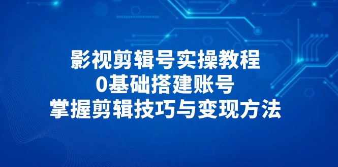 影视剪辑号实操教程，0基础搭建账号，掌握剪辑技巧与变现方法-藏宝阁