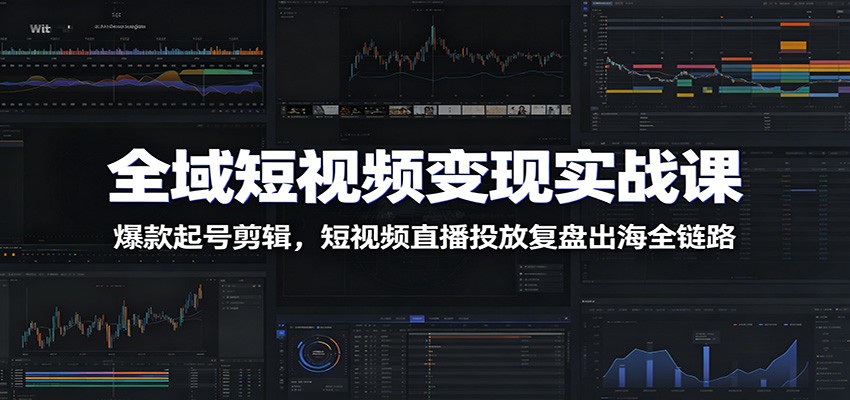 全域短视频变现实战课：爆款起号剪辑，短视频直播投放复盘出海全链路-藏宝阁