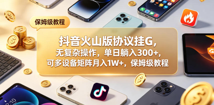 抖音火山版协议挂G，无复杂操作，单日躺入300+，可多设备矩阵月入1W+，保姆级教程【揭秘】-藏宝阁