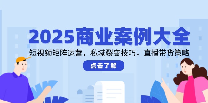 2025商业案例大全，短视频矩阵运营，私域裂变技巧，直播带货策略-藏宝阁