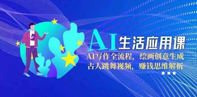 AI生活应用课：AI写作全流程，绘画创意生成，古人跳舞视频，赚钱思维解析-藏宝阁