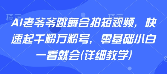 AI老爷爷跳舞合拍短视频，快速起千粉万粉号，零基础小白一看就会(详细教学)-藏宝阁