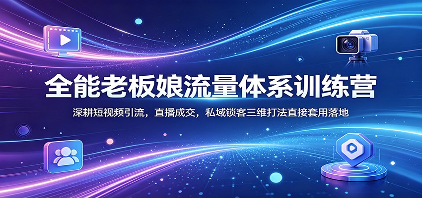 全能老板娘流量体系训练营：深耕短视频引流，直播成交，私域锁客三维打法直接套用落地-藏宝阁