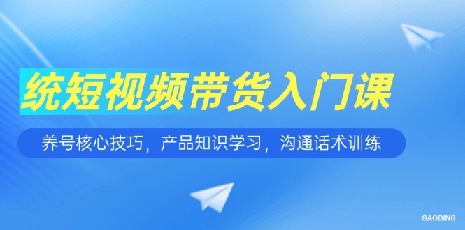 短视频带货入门课，养号核心技巧，产品知识学习，沟通话术训练-藏宝阁
