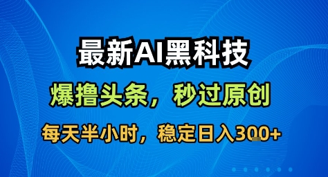 最新AI黑科技撸头条收益软件，无需指令，原创度直接拉满，每日稳定收益3张【揭秘】-藏宝阁
