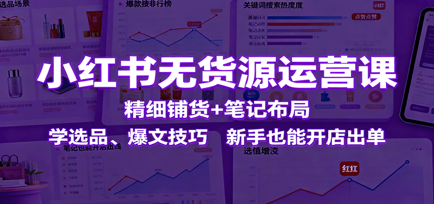 小红书无货源运营课：精细铺货+笔记布局，学选品、爆文技巧，新手也能开店出单-藏宝阁