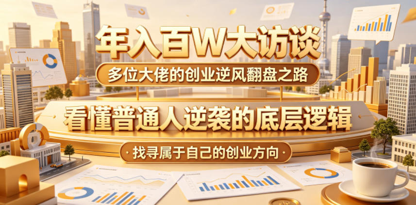 年入百W大访谈，多位大佬的创业逆风翻盘之路，看懂普通人逆袭的底层逻辑，找寻属于自己的创业方向(更新0615)-藏宝阁