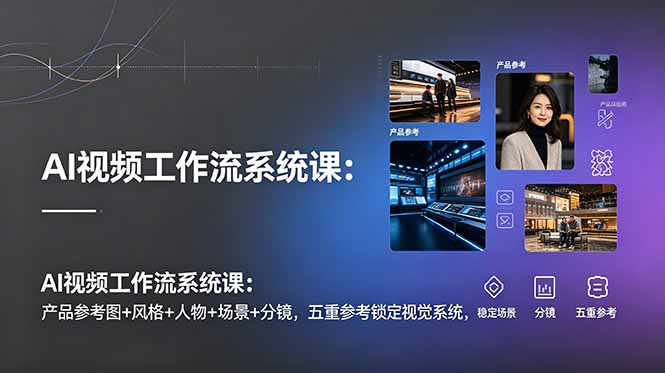 AI视频工作流系统课：产品参考图+风格+人物+场景+分镜，五重参考锁定视觉系统，稳定产出高质量视频-藏宝阁