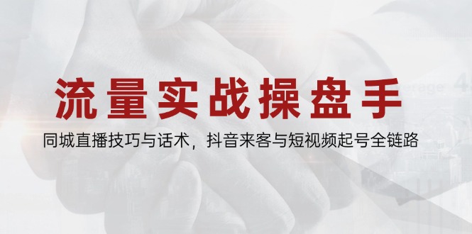 流量实战操盘手，同城直播技巧与话术，抖音来客与短视频起号全链路-藏宝阁