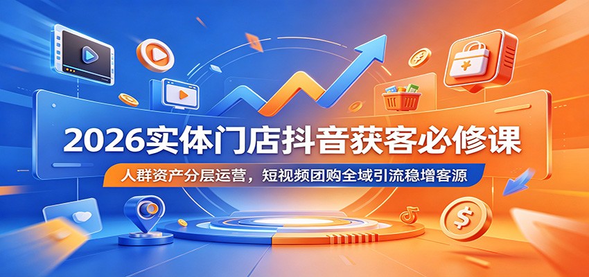 2026实体门店抖音获客必修课：人群资产分层运营，短视频团购全域引流稳增客源-藏宝阁