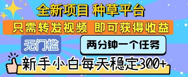 全新项目 种草平台 只需要转发任务视频 即可获得收益 新手小白每天稳定3张+【揭秘】-藏宝阁
