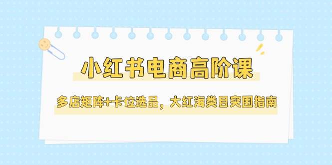 小红书电商高阶课，多店矩阵+卡位选品，大红海类目突围指南(更新5月)-藏宝阁