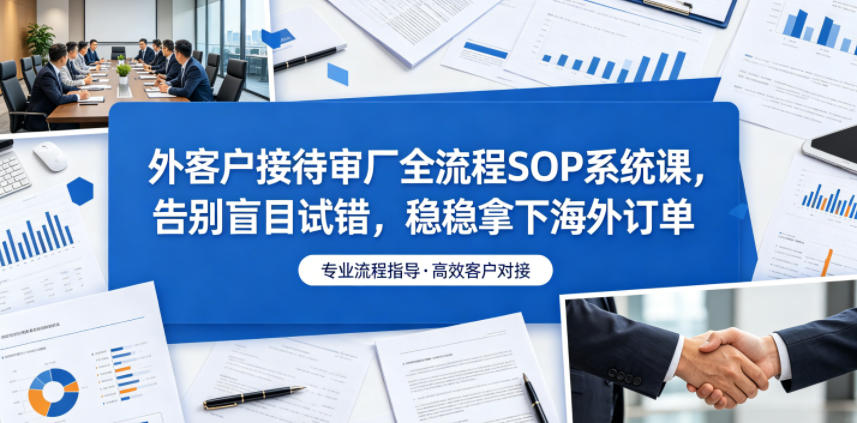 外客户接待审厂全流程SOP系统课，告别盲目试错，稳稳拿下海外订单-藏宝阁