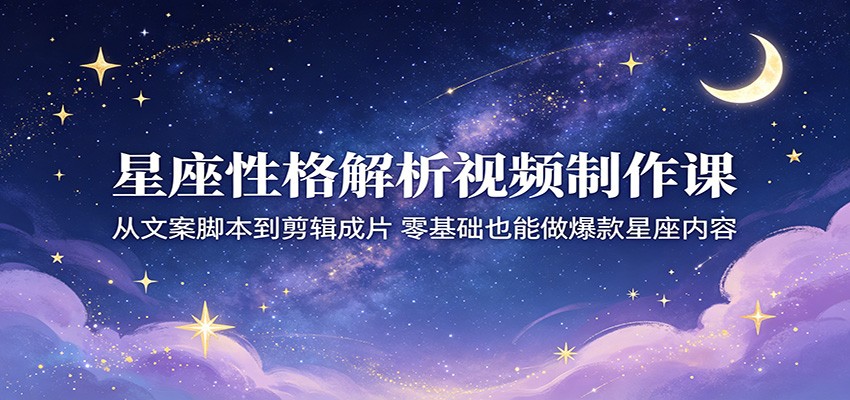 星座性格解析视频制作课：从文案脚本到剪辑成片，零基础也能做爆款星座内容-藏宝阁