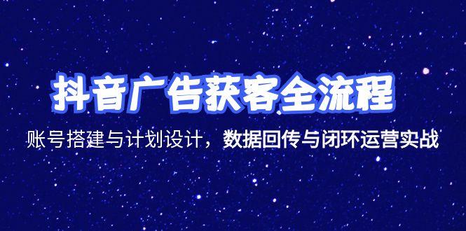 抖音广告获客全流程，账号搭建与计划设计，数据回传与闭环运营实战-藏宝阁