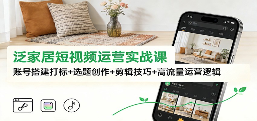 泛家居短视频运营实战课：账号搭建打标+选题创作+剪辑技巧+高流量运营逻辑-藏宝阁