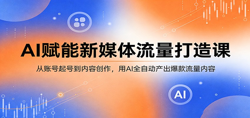 AI赋能新媒体流量打造课：从账号起号到内容创作，用AI全自动产出爆款流量内容-藏宝阁