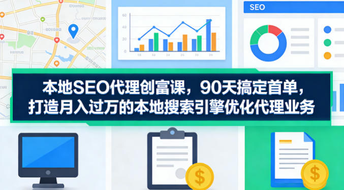 本地SEO代理创富课，90天搞定首单，助您打造月入过W的本地搜索引擎优化代理业务-藏宝阁